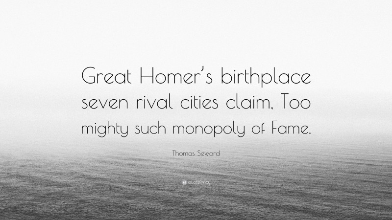 Thomas Seward Quote: “Great Homer’s birthplace seven rival cities claim, Too mighty such monopoly of Fame.”