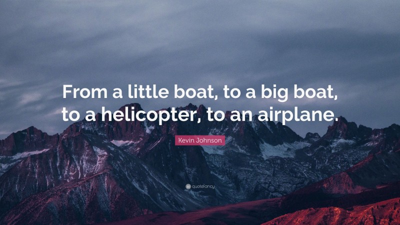 Kevin Johnson Quote: “From a little boat, to a big boat, to a helicopter, to an airplane.”