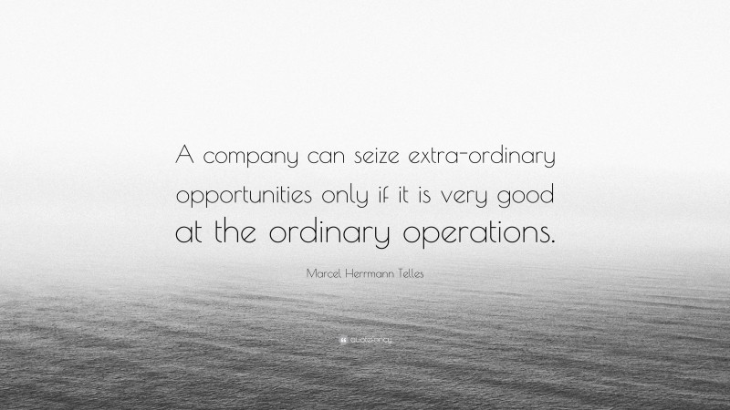Marcel Herrmann Telles Quote: “A company can seize extra-ordinary opportunities only if it is very good at the ordinary operations.”