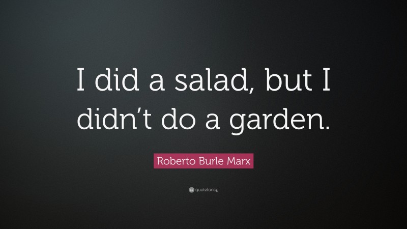 Roberto Burle Marx Quote: “I did a salad, but I didn’t do a garden.”