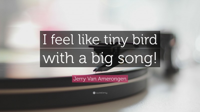 Jerry Van Amerongen Quote: “I feel like tiny bird with a big song!”