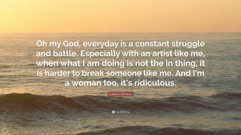 Syleena Johnson Quote: “Oh my God, everyday is a constant struggle and battle. Especially with an artist like me, when what I am doing is not the in thing, it is harder to break someone like me. And I’m a woman too, it’s ridiculous.”