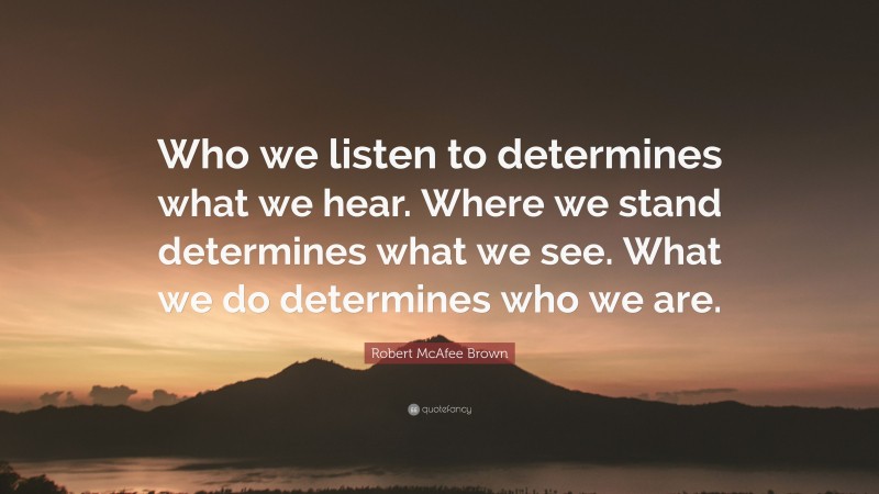Robert McAfee Brown Quote: “Who we listen to determines what we hear. Where we stand determines what we see. What we do determines who we are.”