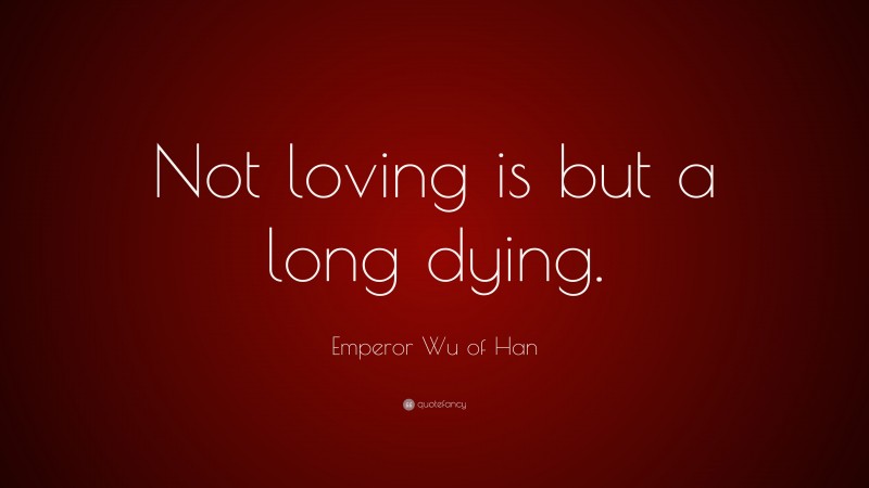 Emperor Wu of Han Quote: “Not loving is but a long dying.”