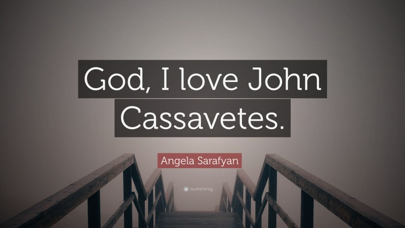 Angela Sarafyan Quote: “God, I love John Cassavetes.”