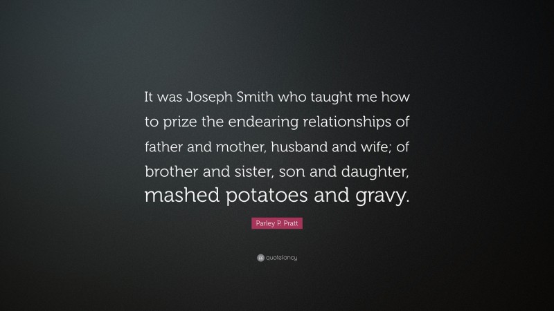 Parley P. Pratt Quote: “It was Joseph Smith who taught me how to prize the endearing relationships of father and mother, husband and wife; of brother and sister, son and daughter, mashed potatoes and gravy.”