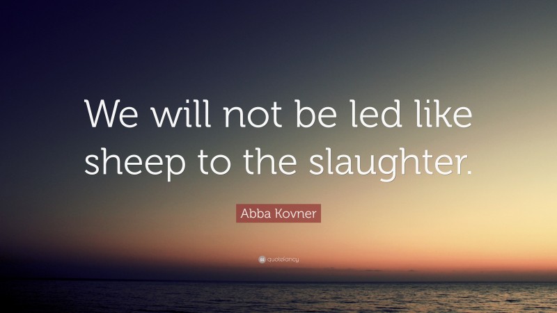Abba Kovner Quote: “We will not be led like sheep to the slaughter.”