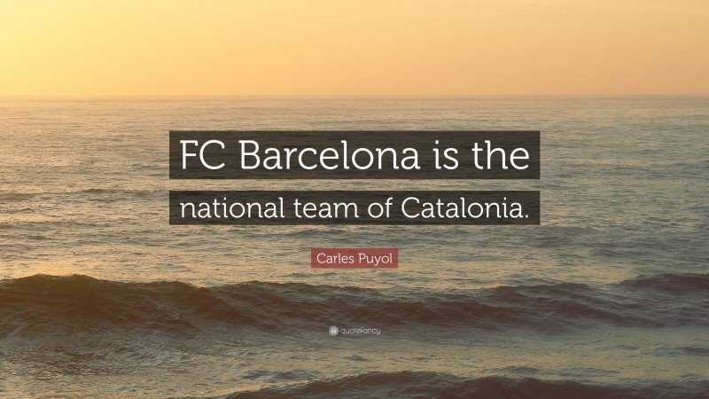 Carles Puyol Quote: “FC Barcelona is the national team of Catalonia.”