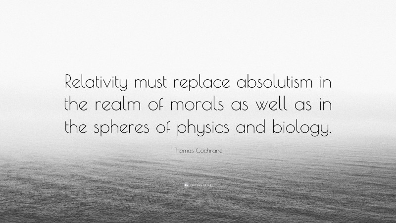 Thomas Cochrane Quote: “Relativity must replace absolutism in the realm of morals as well as in the spheres of physics and biology.”