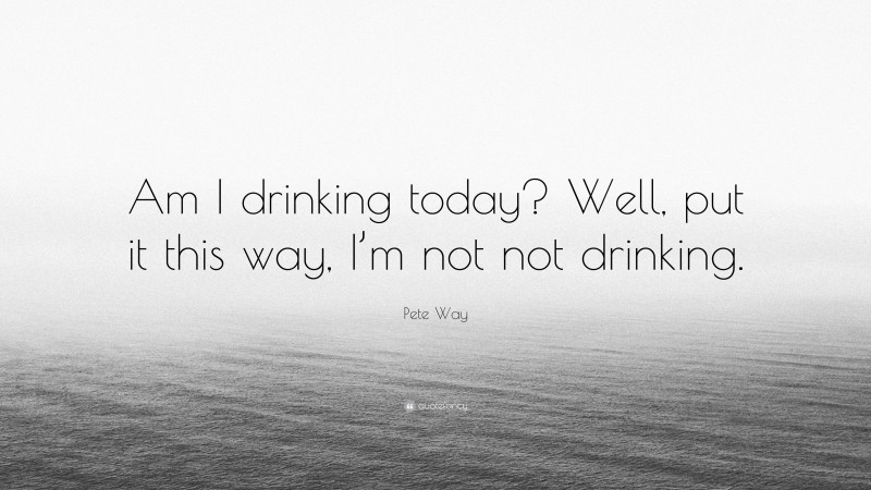 Pete Way Quote: “Am I drinking today? Well, put it this way, I’m not not drinking.”