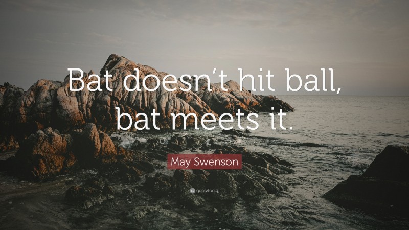 May Swenson Quote: “Bat doesn’t hit ball, bat meets it.”