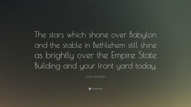 Linda Goodman Quote: “The stars which shone over Babylon and the stable in Bethlehem still shine as brightly over the Empire State Building and your front yard today.”