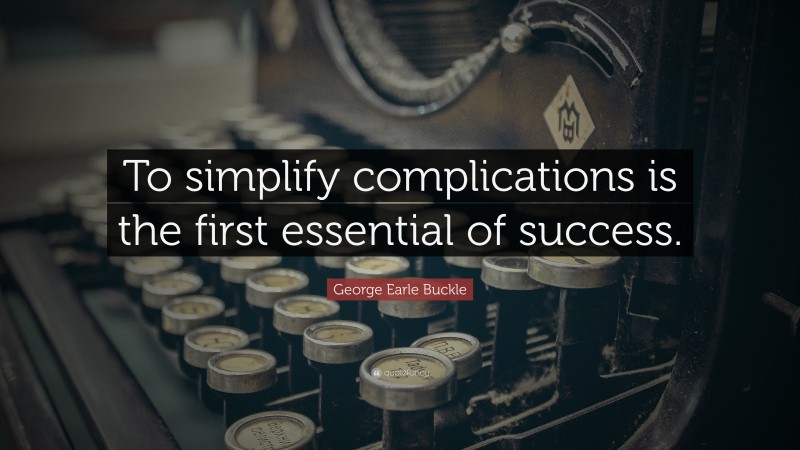 George Earle Buckle Quote: “To simplify complications is the first essential of success.”