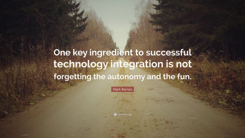 Mark Barnes Quote: “One key ingredient to successful technology integration is not forgetting the autonomy and the fun.”
