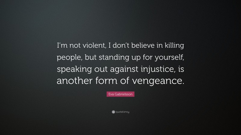 Eva Gabrielsson Quote: “I’m not violent, I don’t believe in killing people, but standing up for yourself, speaking out against injustice, is another form of vengeance.”