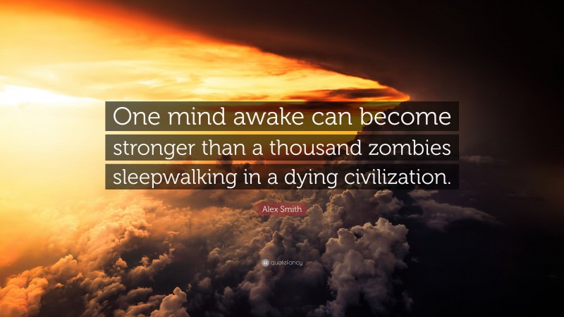 Alex Smith Quote: “One mind awake can become stronger than a thousand zombies sleepwalking in a dying civilization.”