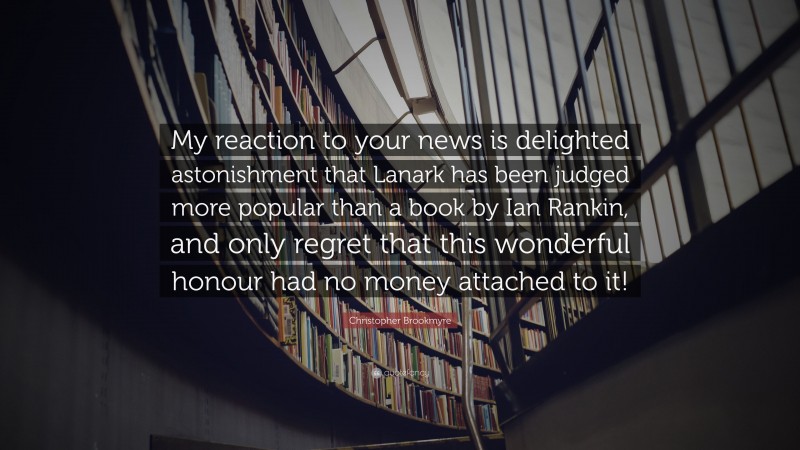 Christopher Brookmyre Quote: “My reaction to your news is delighted astonishment that Lanark has been judged more popular than a book by Ian Rankin, and only regret that this wonderful honour had no money attached to it!”