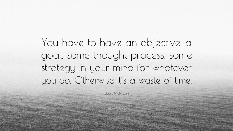 Stuart McMillan Quote: “You have to have an objective, a goal, some thought process, some strategy in your mind for whatever you do. Otherwise it’s a waste of time.”