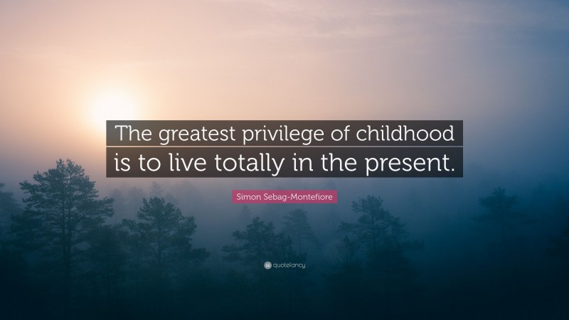 Simon Sebag-Montefiore Quote: “The greatest privilege of childhood is to live totally in the present.”