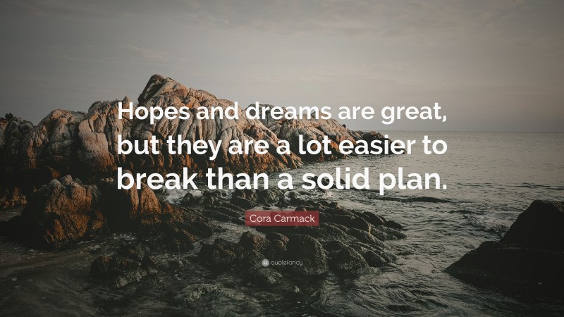 Cora Carmack Quote: “Hopes and dreams are great, but they are a lot easier to break than a solid plan.”