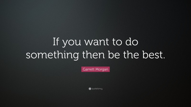 Garrett Morgan Quote: “If you want to do something then be the best.”