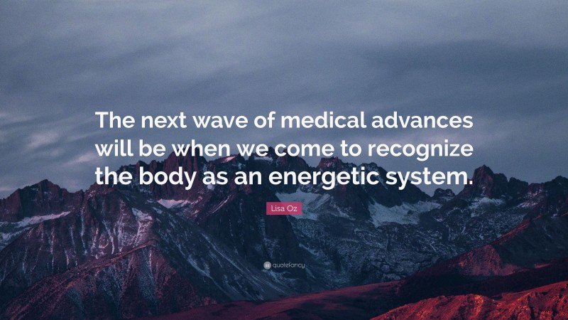 Lisa Oz Quote: “The next wave of medical advances will be when we come to recognize the body as an energetic system.”