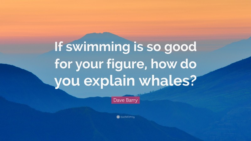 Dave Barry Quote: “If swimming is so good for your figure, how do you explain whales?”