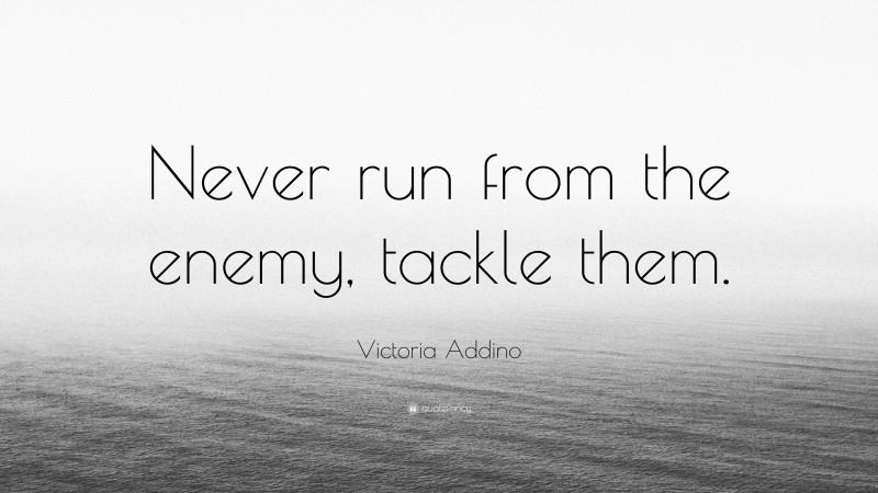 Victoria Addino Quote: “Never run from the enemy, tackle them.”
