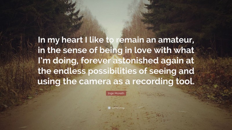 Inge Morath Quote: “In my heart I like to remain an amateur, in the sense of being in love with what I’m doing, forever astonished again at the endless possibilities of seeing and using the camera as a recording tool.”