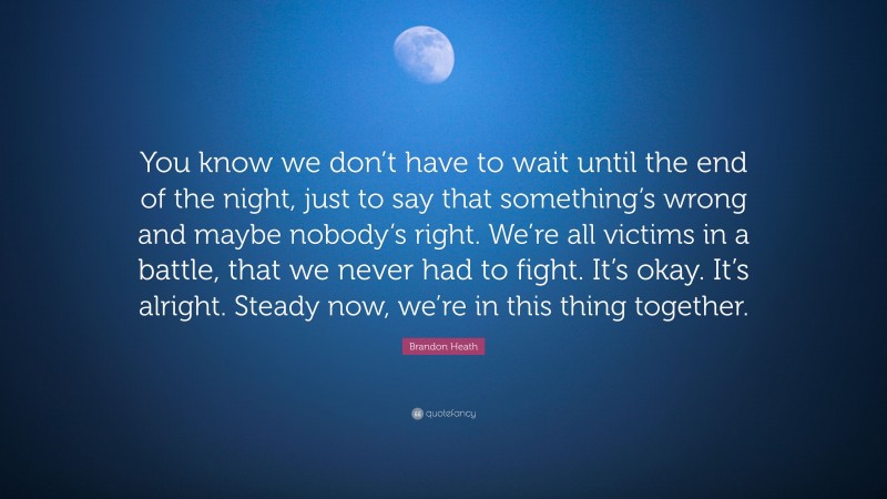 Brandon Heath Quote: “You know we don’t have to wait until the end of the night, just to say that something’s wrong and maybe nobody’s right. We’re all victims in a battle, that we never had to fight. It’s okay. It’s alright. Steady now, we’re in this thing together.”