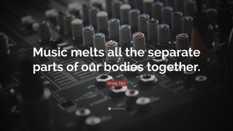 Anaïs Nin Quote: “Music melts all the separate parts of our bodies together.”