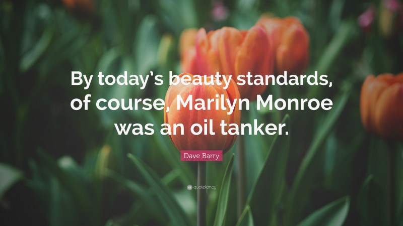 Dave Barry Quote: “By today’s beauty standards, of course, Marilyn Monroe was an oil tanker.”