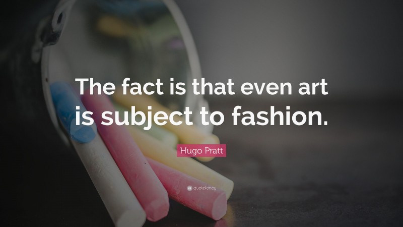 Hugo Pratt Quote: “The fact is that even art is subject to fashion.”