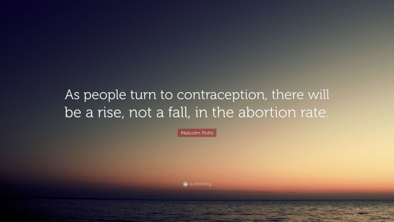 Malcolm Potts Quote: “As people turn to contraception, there will be a rise, not a fall, in the abortion rate.”