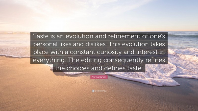 Norma Kamali Quote: “Taste is an evolution and refinement of one’s personal likes and dislikes. This evolution takes place with a constant curiosity and interest in everything. The editing consequently refines the choices and defines taste.”