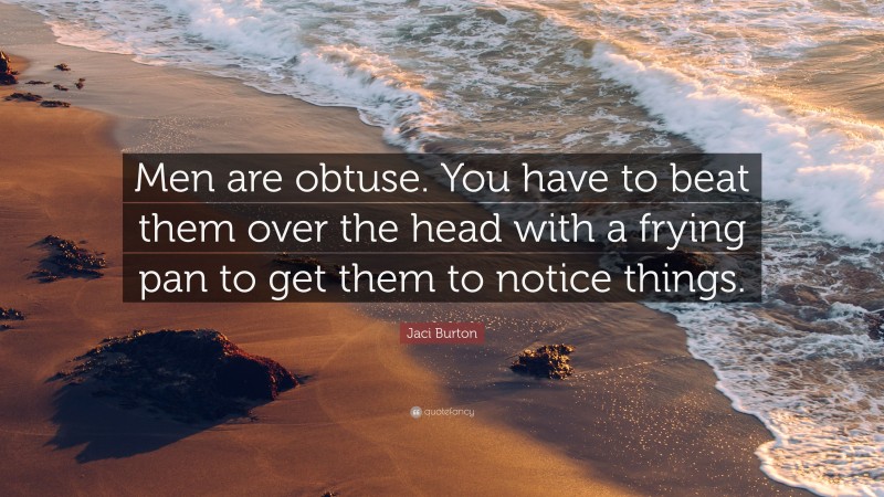 Jaci Burton Quote: “Men are obtuse. You have to beat them over the head with a frying pan to get them to notice things.”