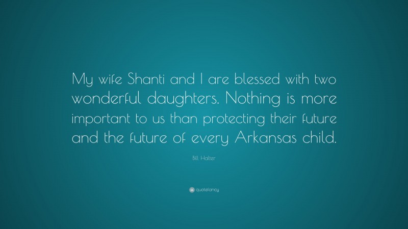 Bill Halter Quote: “My wife Shanti and I are blessed with two wonderful daughters. Nothing is more important to us than protecting their future and the future of every Arkansas child.”