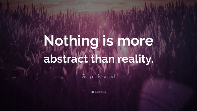 Giorgio Morandi Quote: “Nothing is more abstract than reality.”