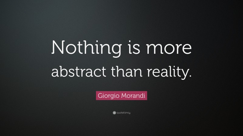Giorgio Morandi Quote: “Nothing is more abstract than reality.”