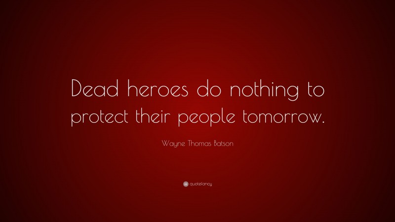 Wayne Thomas Batson Quote: “Dead heroes do nothing to protect their people tomorrow.”
