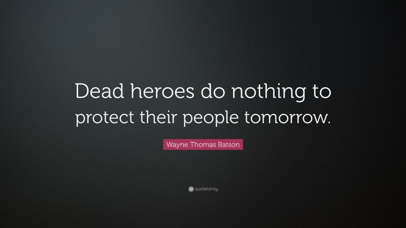 Wayne Thomas Batson Quote: “Dead heroes do nothing to protect their people tomorrow.”