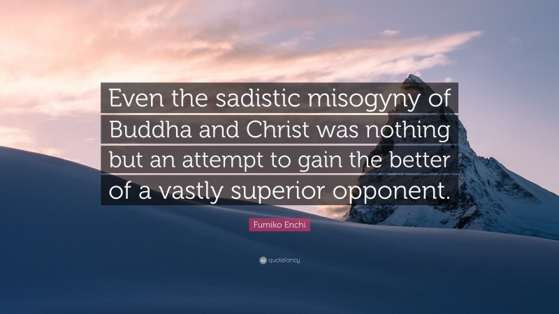 Fumiko Enchi Quote: “Even the sadistic misogyny of Buddha and Christ was nothing but an attempt to gain the better of a vastly superior opponent.”