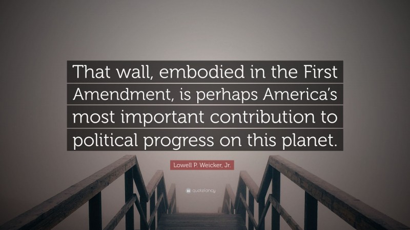 Lowell P. Weicker, Jr. Quote: “That wall, embodied in the First Amendment, is perhaps America’s most important contribution to political progress on this planet.”