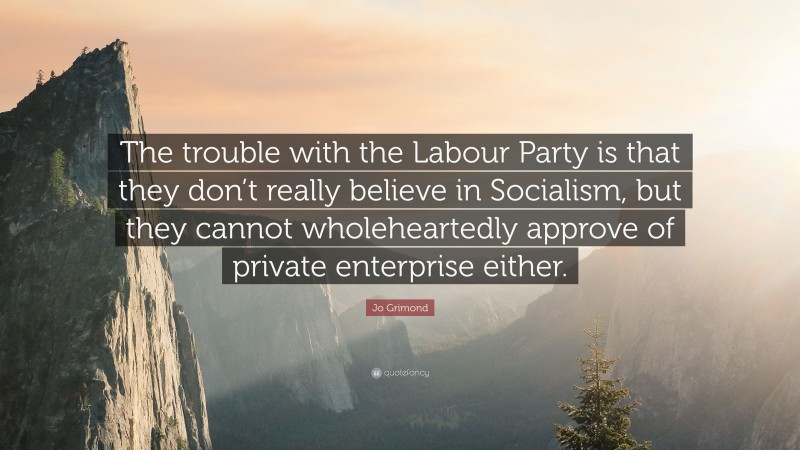 Jo Grimond Quote: “The trouble with the Labour Party is that they don’t really believe in Socialism, but they cannot wholeheartedly approve of private enterprise either.”