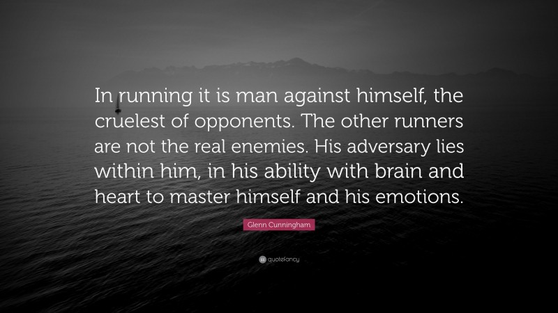 Glenn Cunningham Quote: “In running it is man against himself, the cruelest of opponents. The other runners are not the real enemies. His adversary lies within him, in his ability with brain and heart to master himself and his emotions.”