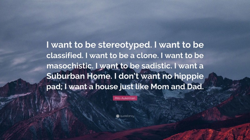 Milo Aukerman Quote: “I want to be stereotyped. I want to be classified. I want to be a clone. I want to be masochistic. I want to be sadistic. I want a Suburban Home. I don’t want no hipppie pad; I want a house just like Mom and Dad.”