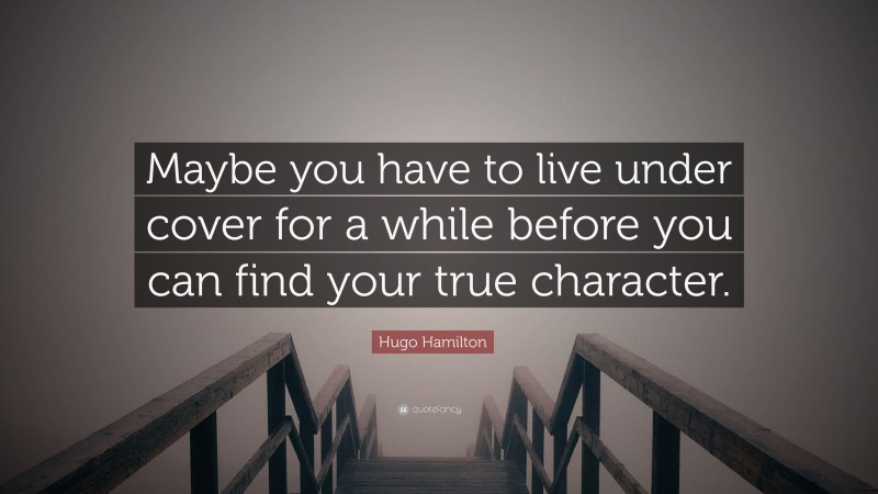 Hugo Hamilton Quote: “Maybe you have to live under cover for a while before you can find your true character.”