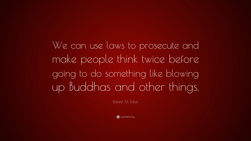 Robert M. Edsel Quote: “We can use laws to prosecute and make people think twice before going to do something like blowing up Buddhas and other things.”