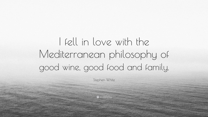 Stephen White Quote: “I fell in love with the Mediterranean philosophy of good wine, good food and family.”