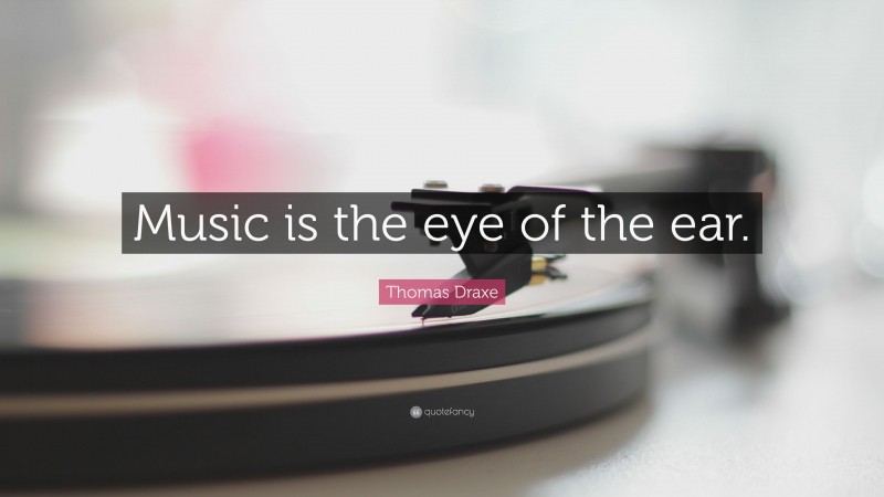 Thomas Draxe Quote: “Music is the eye of the ear.”